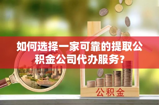 黄岩如何选择一家可靠的提取公积金公司代办服务？