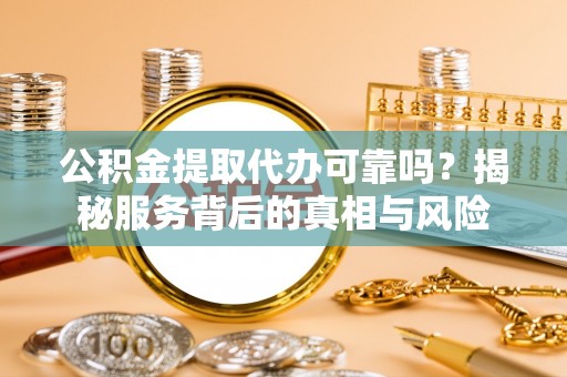 黄岩公积金提取代办可靠吗？揭秘服务背后的真相与风险