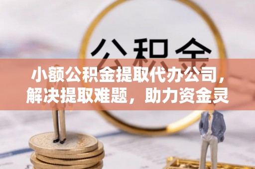 黄岩小额公积金提取代办公司，解决提取难题，助力资金灵活使用