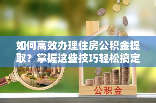 黄岩如何高效办理住房公积金提取？掌握这些技巧轻松搞定
