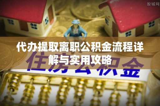 黄岩代办提取离职公积金流程详解与实用攻略
