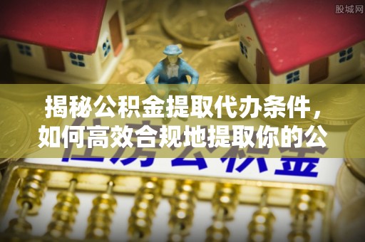 黄岩揭秘公积金提取代办条件，如何高效合规地提取你的公积金