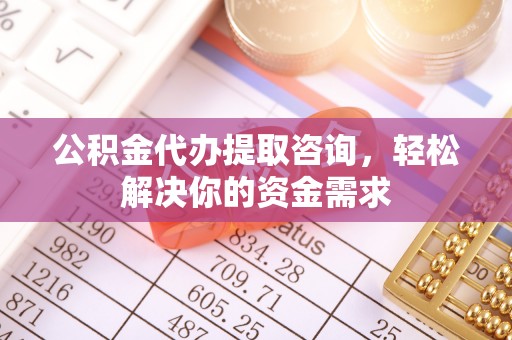 黄岩公积金代办提取咨询，轻松解决你的资金需求