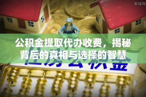 黄岩公积金提取代办收费，揭秘背后的真相与选择的智慧