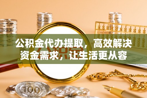 黄岩公积金代办提取，高效解决资金需求，让生活更从容