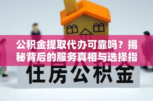 黄岩公积金提取代办可靠吗？揭秘背后的服务真相与选择指南