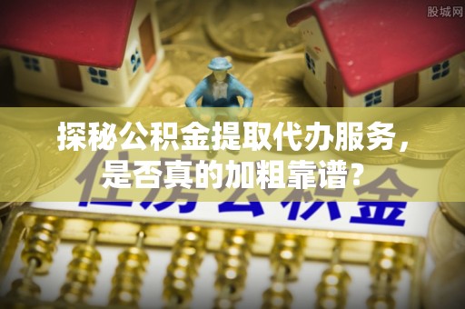 黄岩探秘公积金提取代办服务，是否真的加粗靠谱？