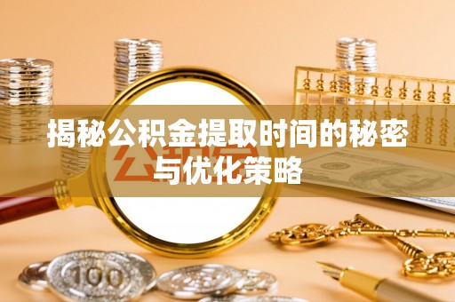 黄岩揭秘公积金提取时间的秘密与优化策略