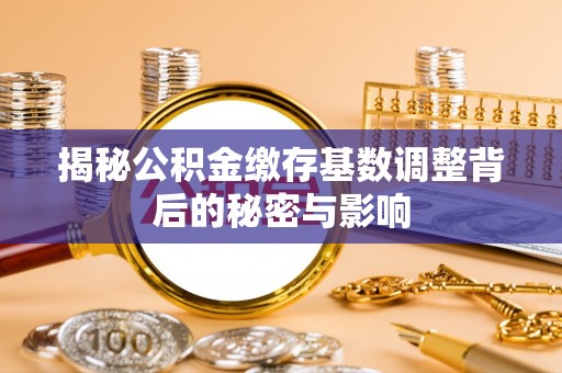 黄岩揭秘公积金缴存基数调整背后的秘密与影响