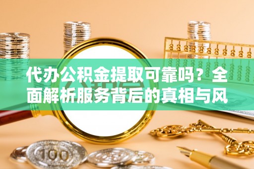 黄岩代办公积金提取可靠吗？全面解析服务背后的真相与风险