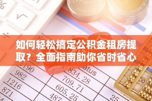 黄岩如何轻松搞定公积金租房提取？全面指南助你省时省心