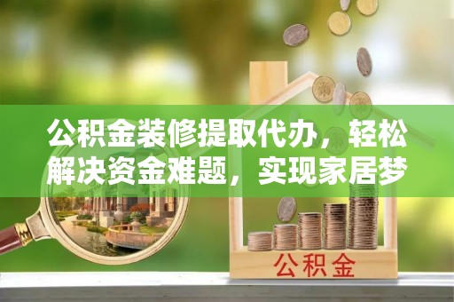 黄岩公积金装修提取代办，轻松解决资金难题，实现家居梦想
