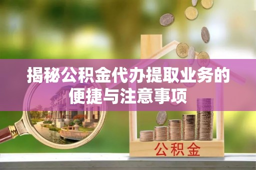 黄岩揭秘公积金代办提取业务的便捷与注意事项