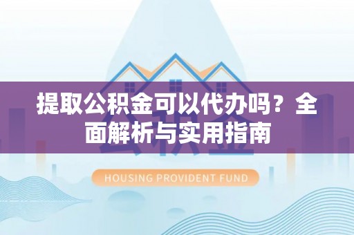 黄岩提取公积金可以代办吗？全面解析与实用指南