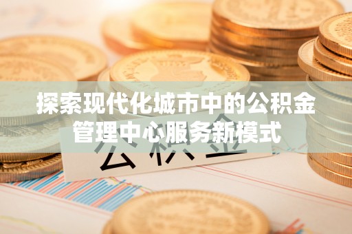 黄岩探索现代化城市中的公积金管理中心服务新模式