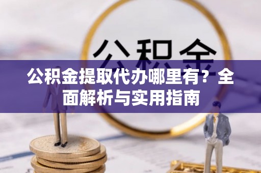 黄岩公积金提取代办哪里有？全面解析与实用指南