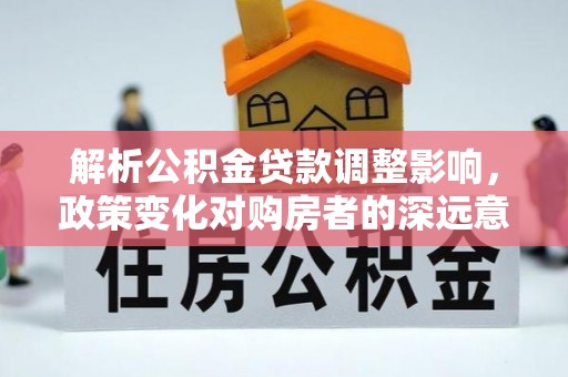 黄岩解析公积金贷款调整影响，政策变化对购房者的深远意义