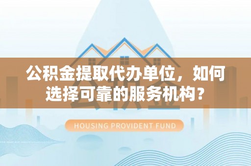 黄岩公积金提取代办单位，如何选择可靠的服务机构？