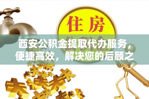 黄岩西安公积金提取代办服务，便捷高效，解决您的后顾之忧