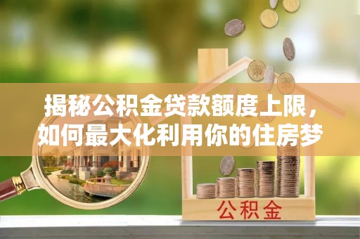 黄岩揭秘公积金贷款额度上限，如何最大化利用你的住房梦想资金？