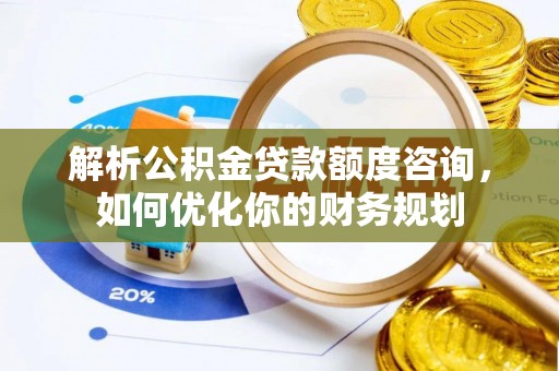黄岩解析公积金贷款额度咨询，如何优化你的财务规划