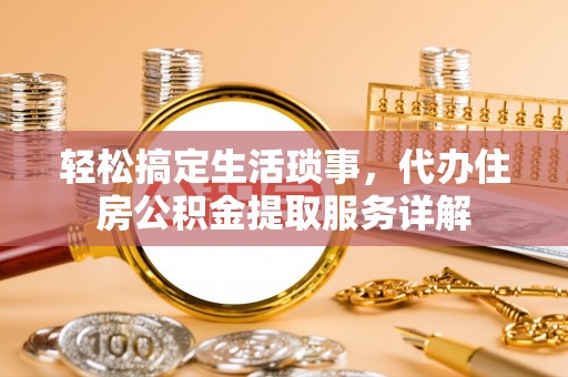 黄岩轻松搞定生活琐事，代办住房公积金提取服务详解