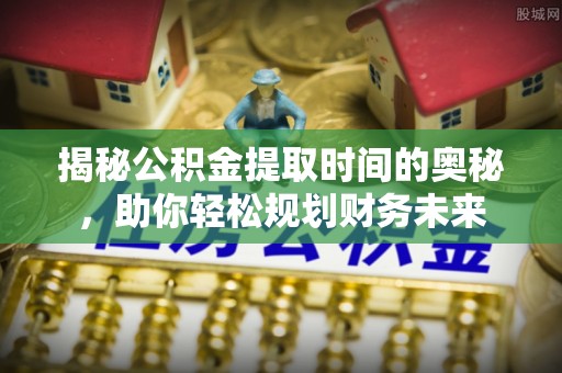 黄岩揭秘公积金提取时间的奥秘，助你轻松规划财务未来