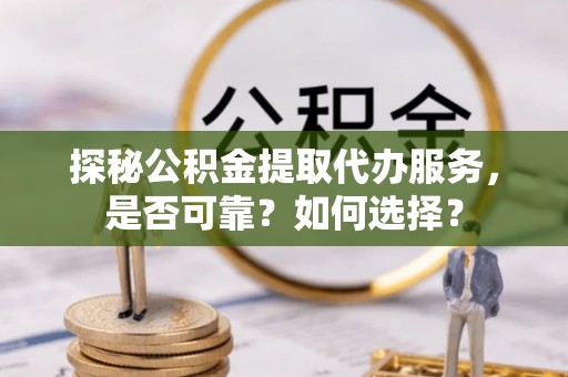 黄岩探秘公积金提取代办服务，是否可靠？如何选择？