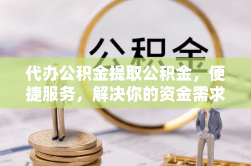 黄岩代办公积金提取公积金，便捷服务，解决你的资金需求