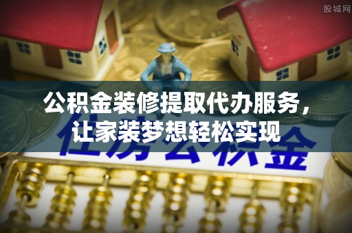 黄岩公积金装修提取代办服务，让家装梦想轻松实现