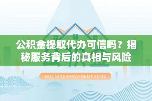 黄岩公积金提取代办可信吗？揭秘服务背后的真相与风险