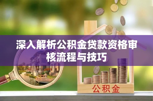 黄岩深入解析公积金贷款资格审核流程与技巧
