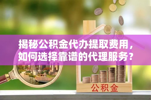 黄岩揭秘公积金代办提取费用，如何选择靠谱的代理服务？