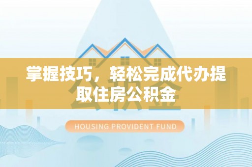 黄岩掌握技巧，轻松完成代办提取住房公积金