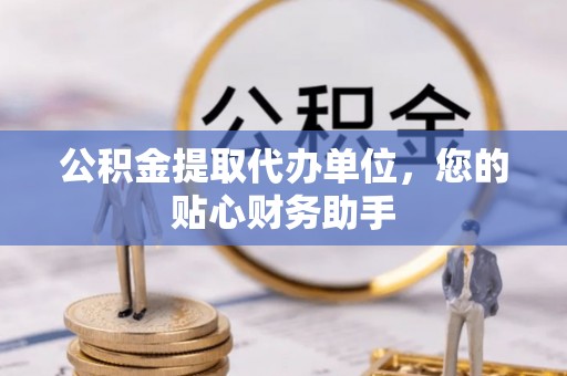 黄岩公积金提取代办单位，您的贴心财务助手