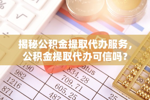 黄岩揭秘公积金提取代办服务，公积金提取代办可信吗？