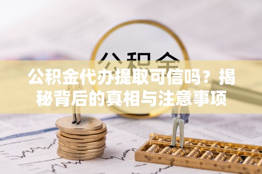 黄岩公积金代办提取可信吗？揭秘背后的真相与注意事项