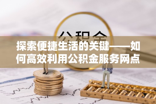 黄岩探索便捷生活的关键——如何高效利用公积金服务网点查询功能