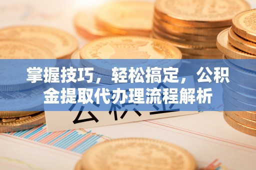 黄岩掌握技巧，轻松搞定，公积金提取代办理流程解析