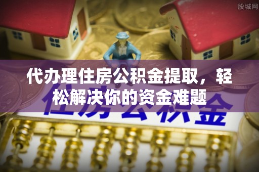 黄岩代办理住房公积金提取，轻松解决你的资金难题