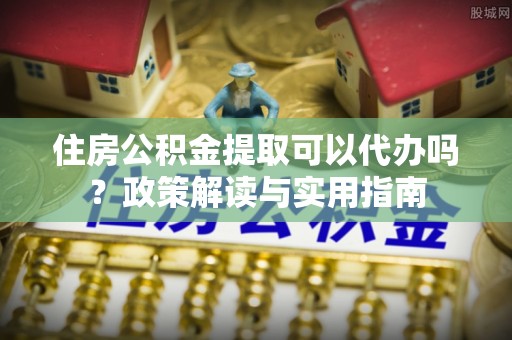 黄岩住房公积金提取可以代办吗？政策解读与实用指南