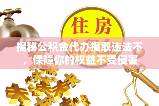黄岩揭秘公积金代办提取违法不，保障你的权益不受侵害