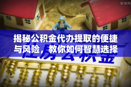 黄岩揭秘公积金代办提取的便捷与风险，教你如何智慧选择