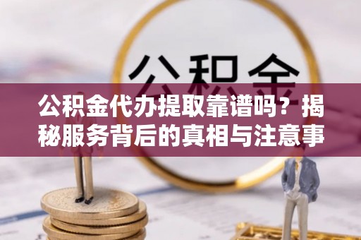 黄岩公积金代办提取靠谱吗？揭秘服务背后的真相与注意事项