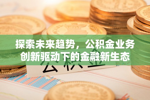 黄岩探索未来趋势，公积金业务创新驱动下的金融新生态