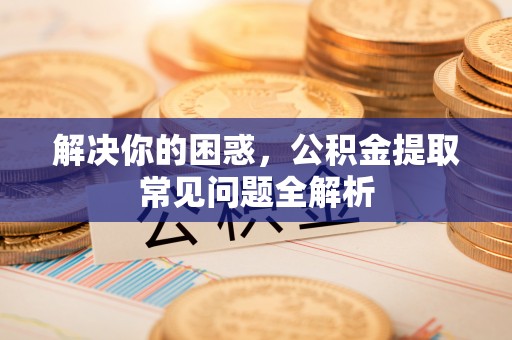 黄岩解决你的困惑，公积金提取常见问题全解析