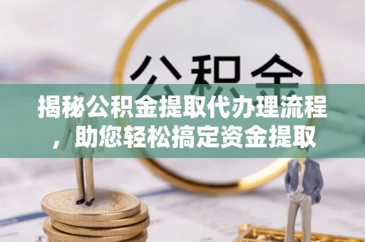 黄岩揭秘公积金提取代办理流程，助您轻松搞定资金提取