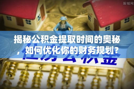 黄岩揭秘公积金提取时间的奥秘，如何优化你的财务规划？