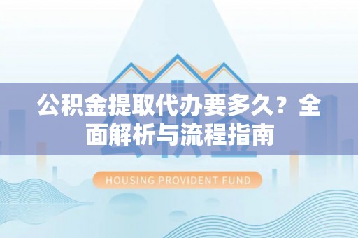 黄岩公积金提取代办要多久？全面解析与流程指南