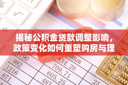 黄岩揭秘公积金贷款调整影响，政策变化如何重塑购房与理财规划